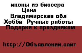 иконы из биссера › Цена ­ 2 500 - Владимирская обл. Хобби. Ручные работы » Подарки к праздникам   